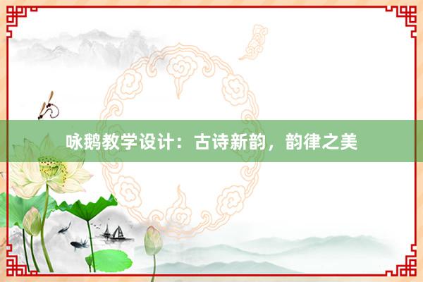 咏鹅教学设计：古诗新韵，韵律之美